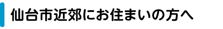 仙台市近郊にお住まいの方へ