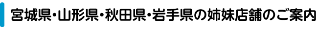 宮城県・山形県・秋田県・岩手県の姉妹店舗のご案内