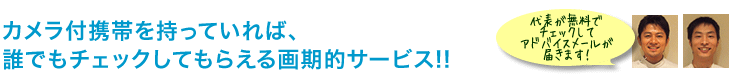 カメラ付携帯を持っていれば、誰でもチェックしてもらえる画期的サービス!!