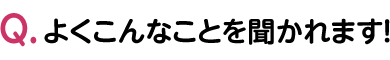 よくこんなことを聞かれます！