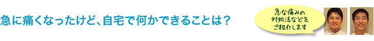 急に痛くなったけど、自宅で何かできることは？