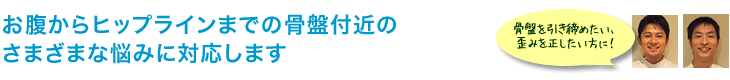 お腹からヒップラインまでの骨盤付近のさまざまな悩みに対応します