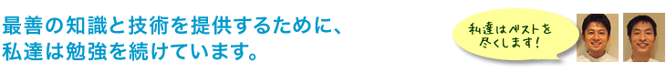 最善の知識と技術を提供するために、私達は勉強を続けています。