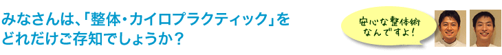 みなさんは、「整体・カイロプラクティック」をどれだけご存知でしょうか？