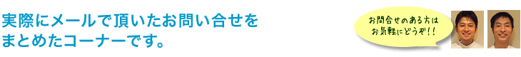 実際にメールで頂いたお問合せをまとめたコーナーです