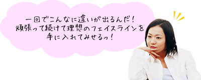 一回でこんなに違いが出るんだ！頑張って続けて理想のフェイスラインを手に入れてみせるっ！