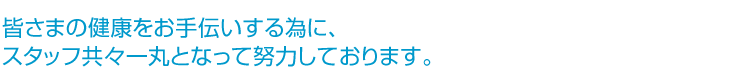 皆さまの健康をお手伝いする為に、スタッフ共々一丸となって努力しております。