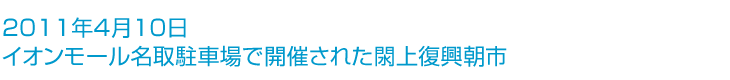 ～2011年4月10日イオンモール名取駐車場で開催された閖上復興朝市～